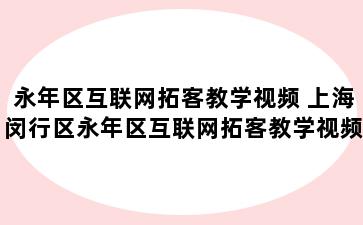 永年区互联网拓客教学视频 上海闵行区永年区互联网拓客教学视频